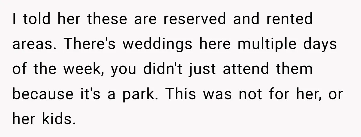 I told her these are reserved and rented areas. There's weddings here multiple days of the week, you didn't just attend them because it's a park. This was not for...