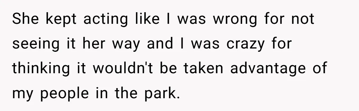 She kept acting like I was wrong for not seeing it her way and I was crazy for thinking it wouldn't be taken advantage of my people in the park.
