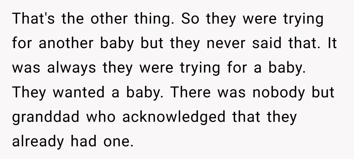 That's the other thing. So they were trying for another baby but they never said that. It was always they were trying for a baby. They wanted a baby. There...