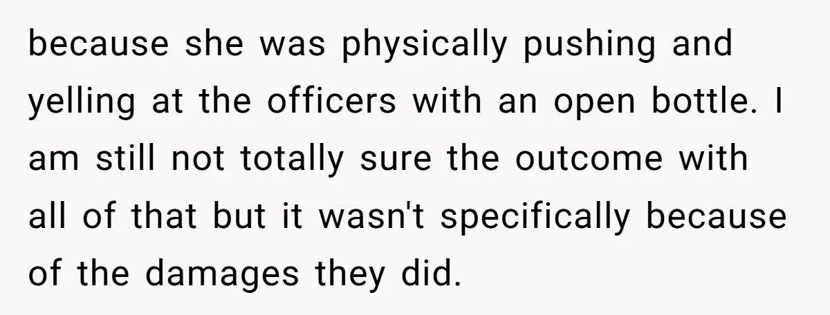 because she was physically pushing and yelling at the officers with an open bottle. I am still not totally sure the outcome with all of that but it wasn't specifically...