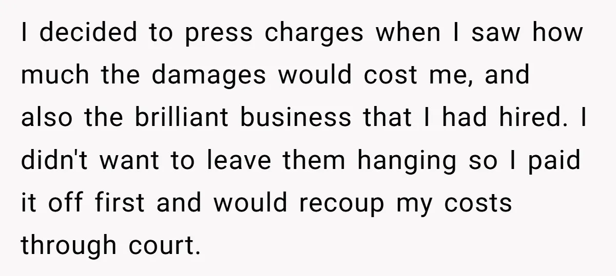 I decided to press charges when I saw how much the damages would cost me, and also the brilliant business that I had hired. I didn't want to leave them...