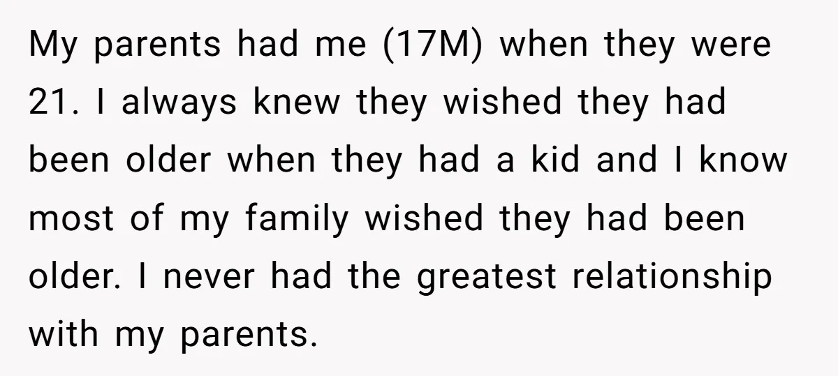 My parents had me (17M) when they were 21. I always knew they wished they had been older when they had a kid and I know most of my family...