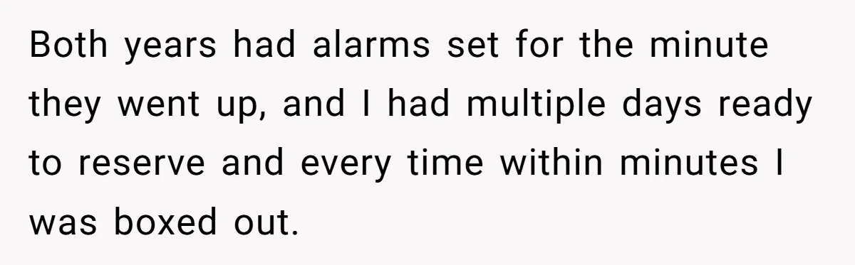 Both years had alarms set for the minute they went up, and I had multiple days ready to reserve and every time within minutes I was boxed out.