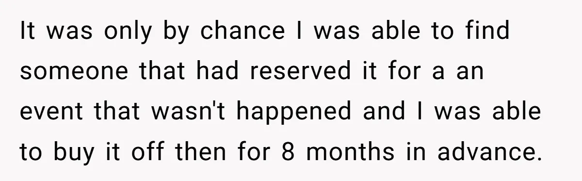 It was only by chance I was able to find someone that had reserved it for a an event that wasn't happened and I was able to buy it off...