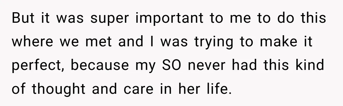 But it was super important to me to do this where we met and I was trying to make it perfect, because my SO never had this kind of thought...