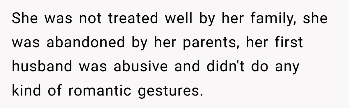 She was not treated well by her family, she was abandoned by her parents, her first husband was abusive and didn't do any kind of romantic gestures.