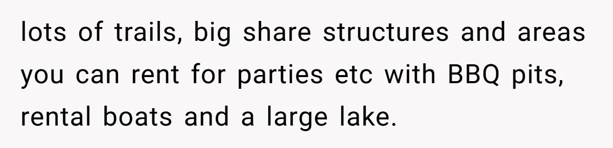 lots of trails, big share structures and areas you can rent for parties etc with BBQ pits, rental boats and a large lake.