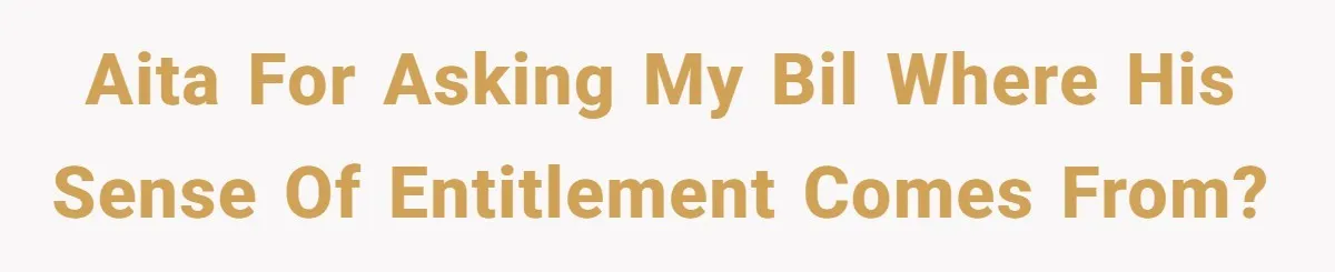 AITA for asking my BIL where his sense of entitlement comes from?