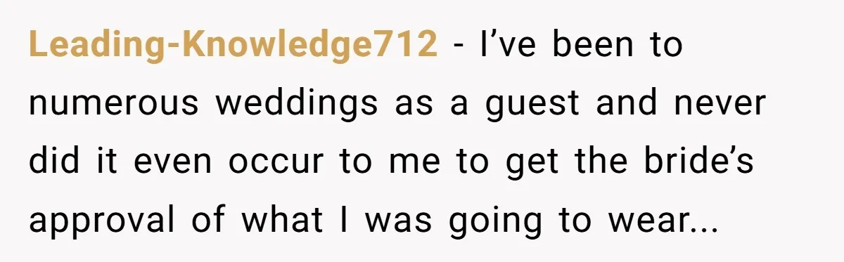 Leading-Knowledge712 − I’ve been to numerous weddings as a guest and never did it even occur to me to get the bride’s approval of what I was going to wear...