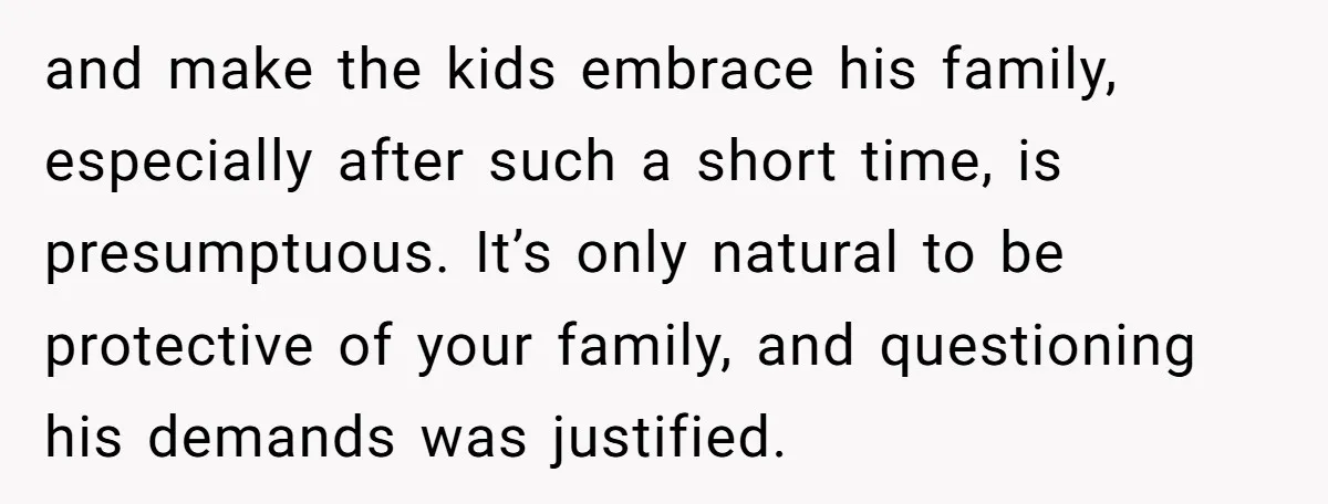 and make the kids embrace his family, especially after such a short time, is presumptuous. It’s only natural to be protective of your family, and questioning his demands was justified.