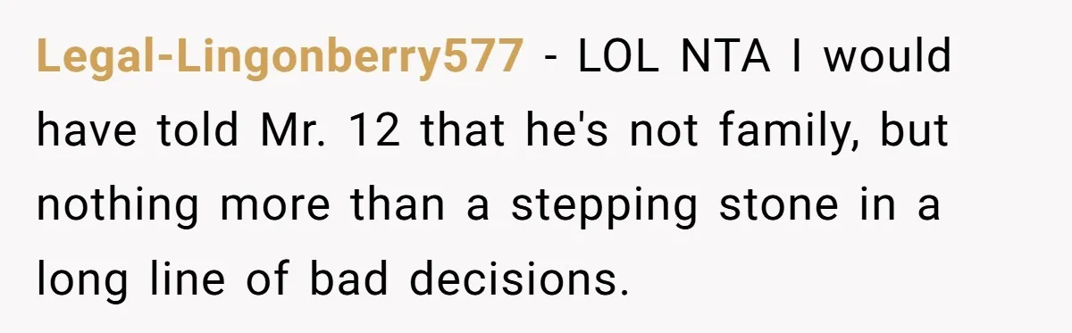 Legal-Lingonberry577 − LOL NTA I would have told Mr. 12 that he's not family, but nothing more than a stepping stone in a long line of bad decisions.