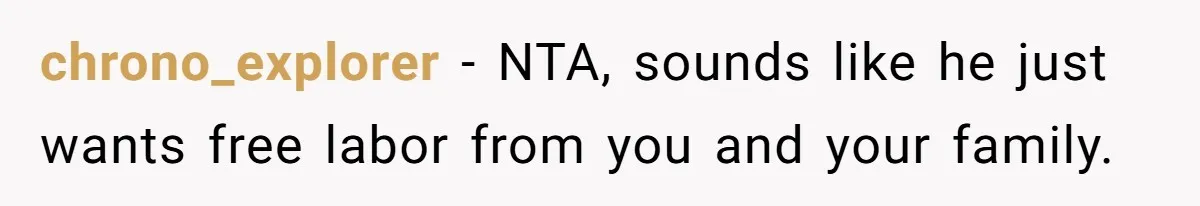chrono_explorer − NTA, sounds like he just wants free labor from you and your family.