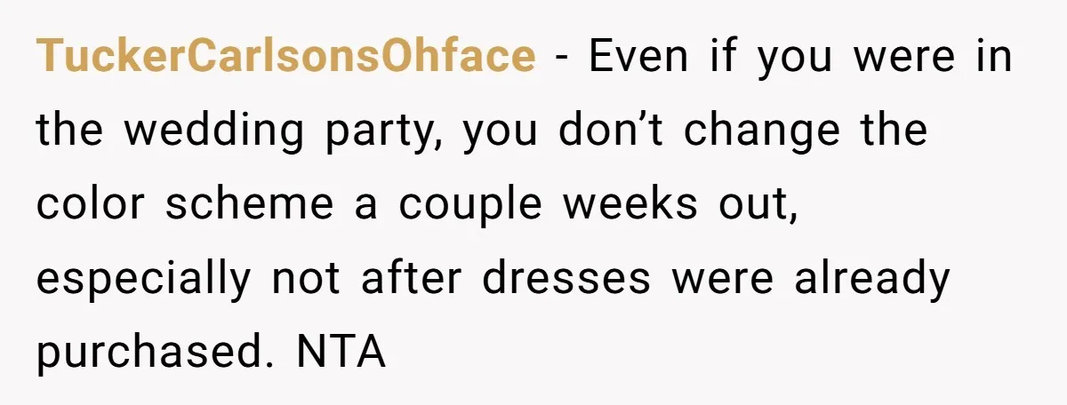 TuckerCarlsonsOhface − Even if you were in the wedding party, you don’t change the color scheme a couple weeks out, especially not after dresses were already purchased. NTA