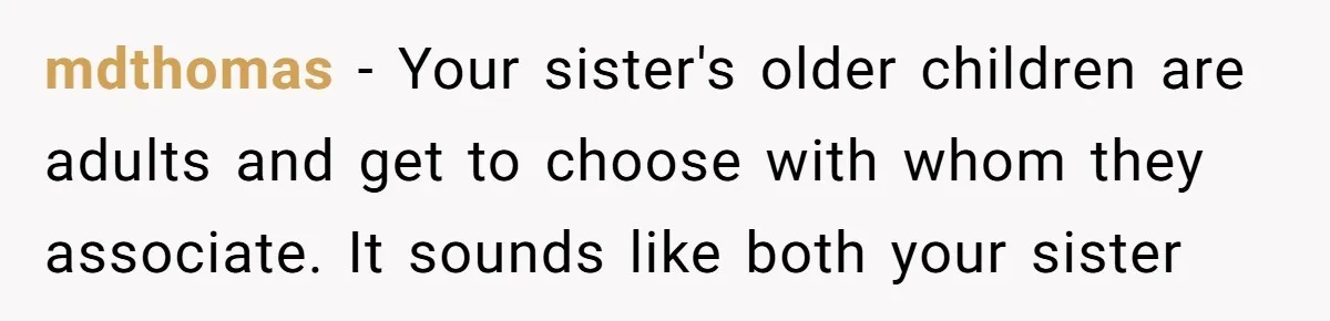 mdthomas − Your sister's older children are adults and get to choose with whom they associate. It sounds like both your sister