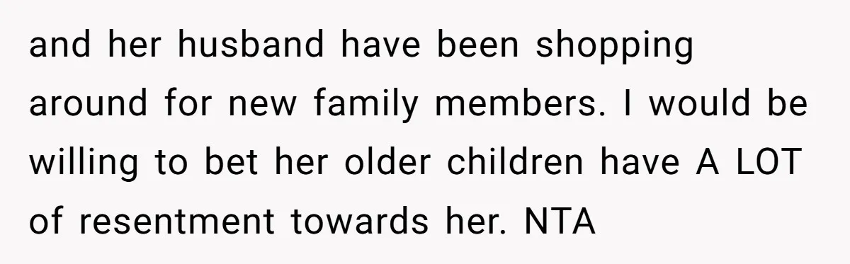and her husband have been shopping around for new family members. I would be willing to bet her older children have A LOT of resentment towards her. NTA