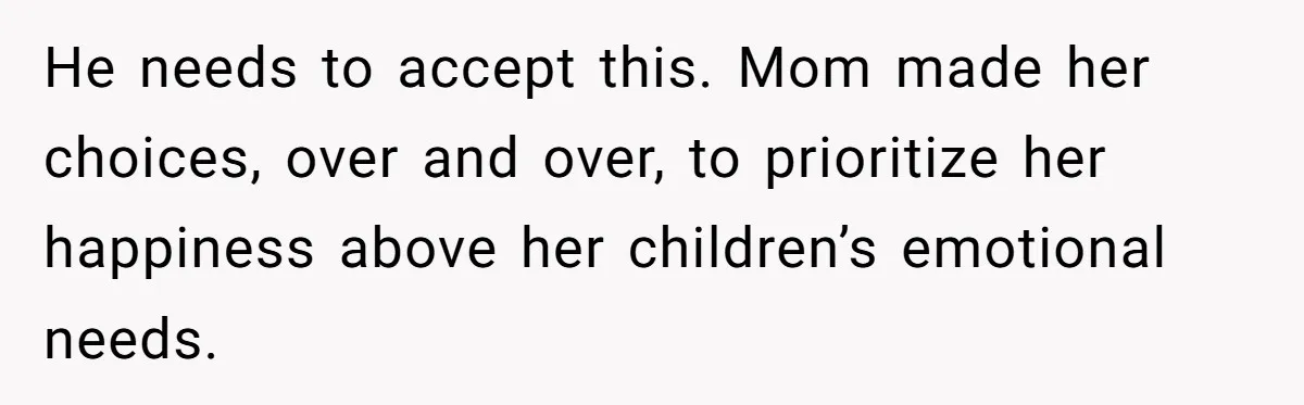 He needs to accept this. Mom made her choices, over and over, to prioritize her happiness above her children’s emotional needs.