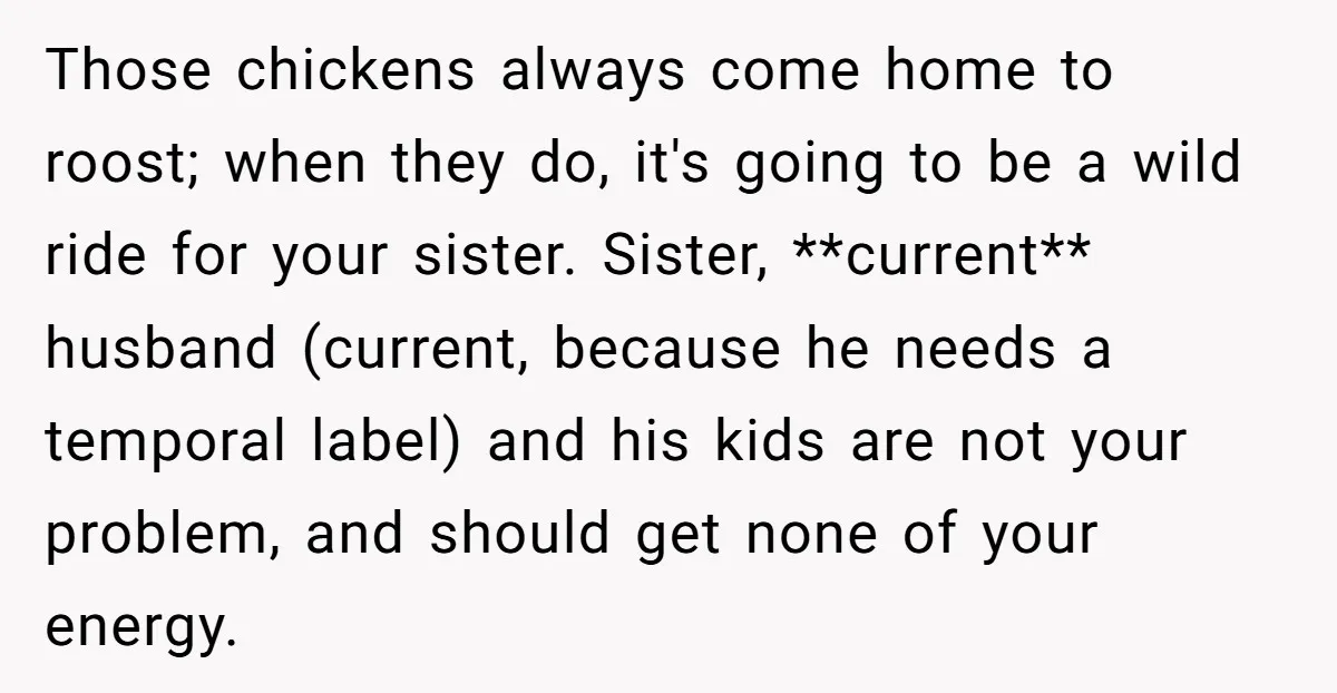 Those chickens always come home to roost; when they do, it's going to be a wild ride for your sister. Sister, **current** husband (current, because he needs a temporal label)...