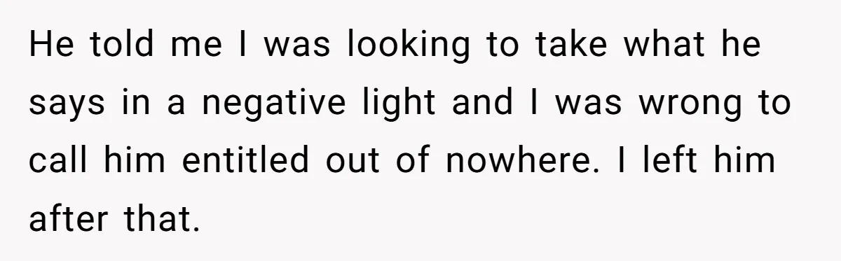 He told me I was looking to take what he says in a negative light and I was wrong to call him entitled out of nowhere. I left him after...