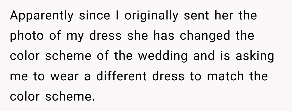 Apparently since I originally sent her the photo of my dress she has changed the color scheme of the wedding and is asking me to wear a different dress to...