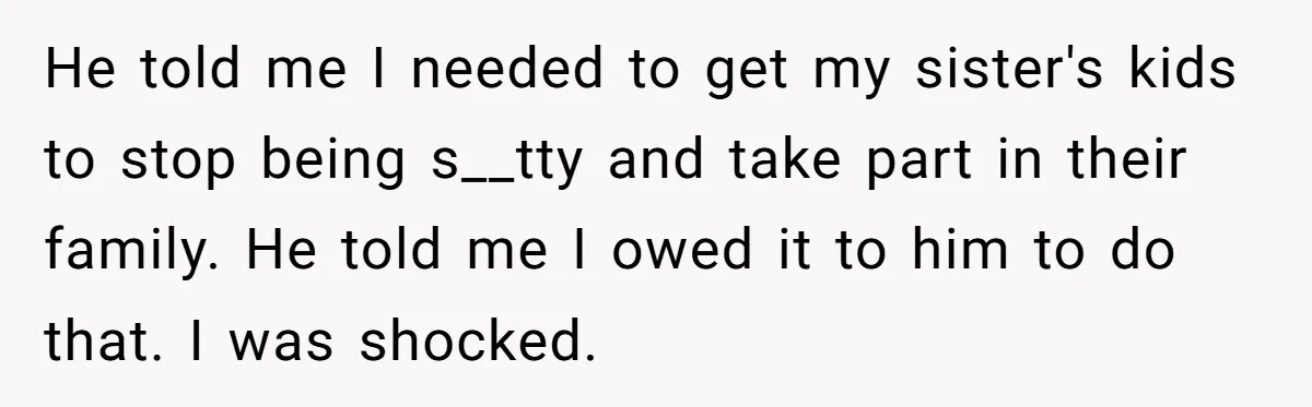 He told me I needed to get my sister's kids to stop being s__tty and take part in their family. He told me I owed it to him to do...