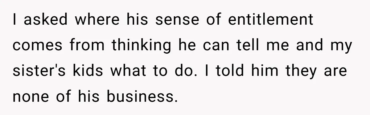 I asked where his sense of entitlement comes from thinking he can tell me and my sister's kids what to do. I told him they are none of his business.