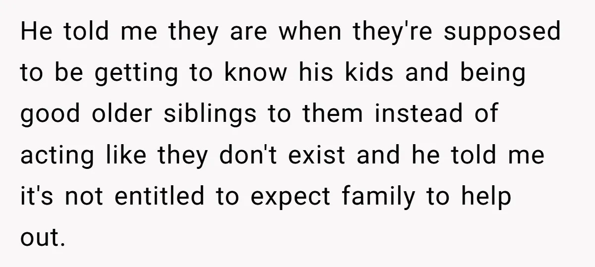 He told me they are when they're supposed to be getting to know his kids and being good older siblings to them instead of acting like they don't exist and...