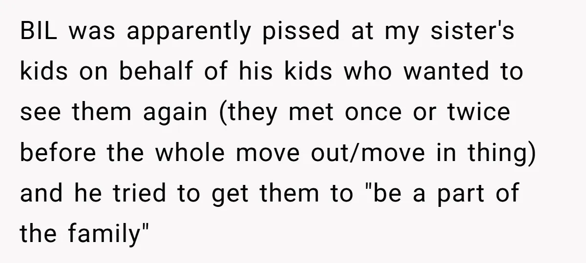 BIL was apparently pissed at my sister's kids on behalf of his kids who wanted to see them again (they met once or twice before the whole move out/move in...