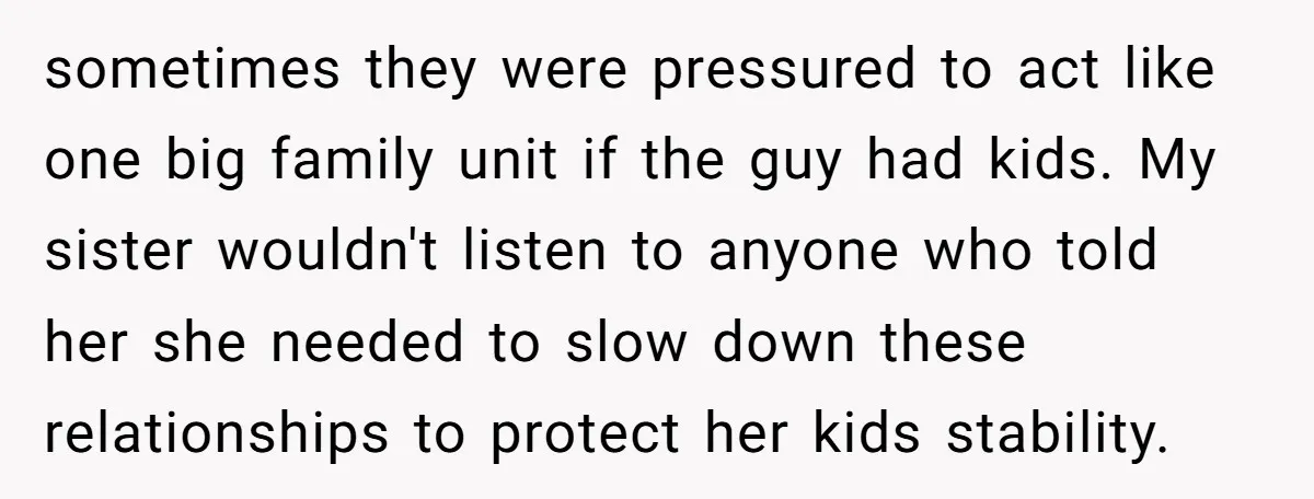 sometimes they were pressured to act like one big family unit if the guy had kids. My sister wouldn't listen to anyone who told her she needed to slow down...
