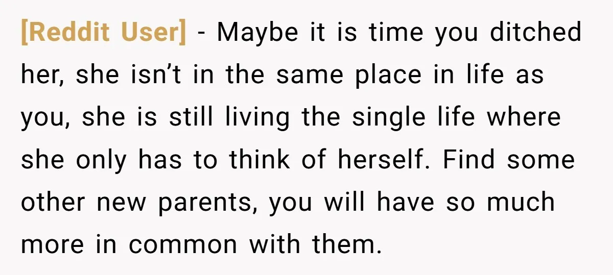 [Reddit User] − Maybe it is time you ditched her, she isn’t in the same place in life as you, she is still living the single life where she only...