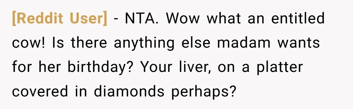 [Reddit User] − NTA. Wow what an entitled cow! Is there anything else madam wants for her birthday? Your liver, on a platter covered in diamonds perhaps?