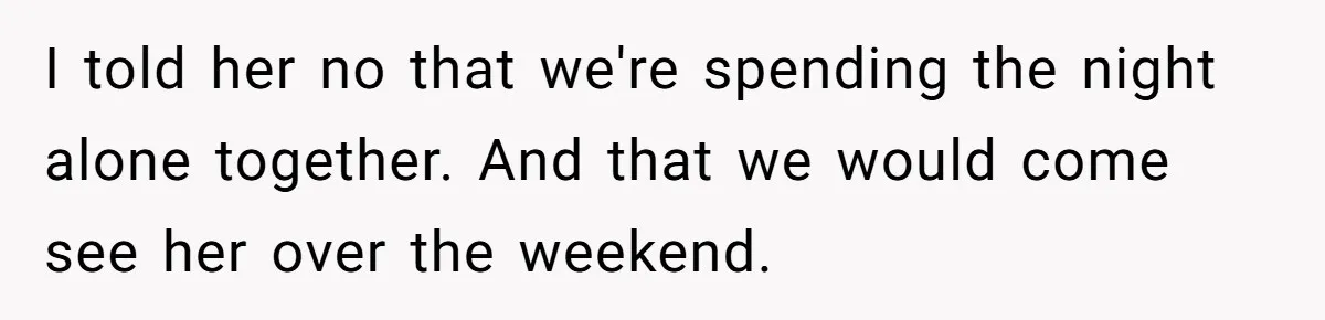 I told her no that we're spending the night alone together. And that we would come see her over the weekend.