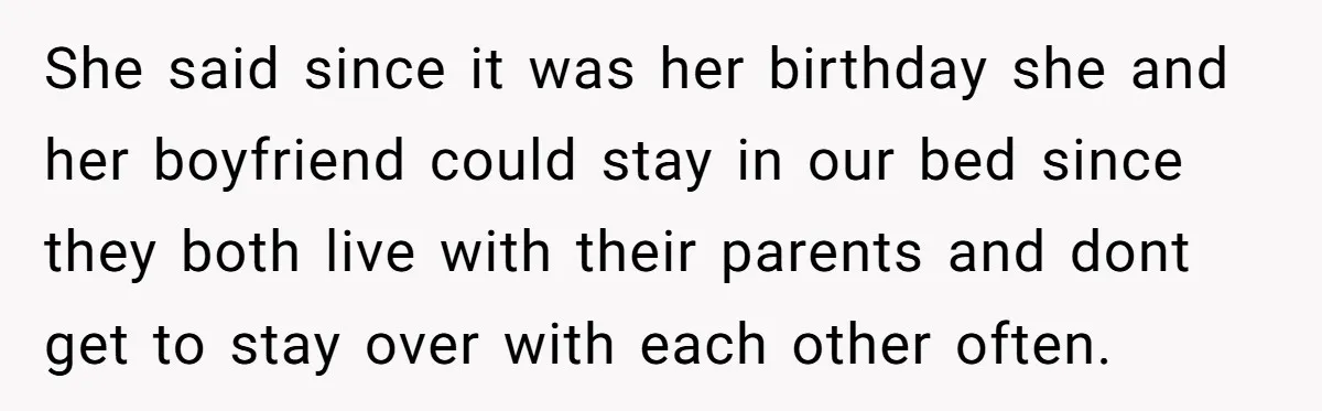 She said since it was her birthday she and her boyfriend could stay in our bed since they both live with their parents and dont get to stay over with...