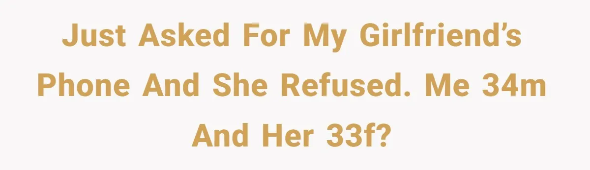 Just asked for my girlfriend’s phone and she refused. Me 34M and her 33F?
