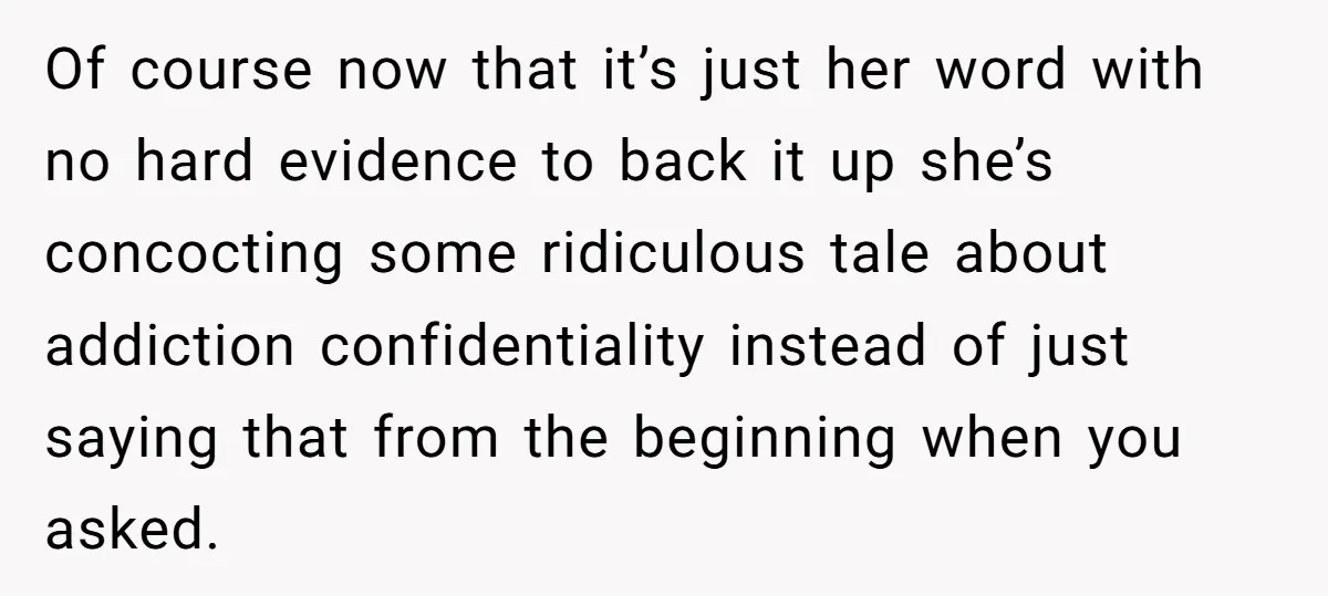 Of course now that it’s just her word with no hard evidence to back it up she’s concocting some ridiculous tale about addiction confidentiality instead of just saying that from...