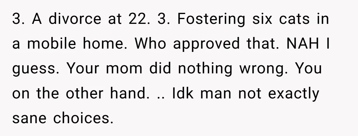 3. A divorce at 22. 3. Fostering six cats in a mobile home. Who approved that. NAH I guess. Your mom did nothing wrong. You on the other hand. .....