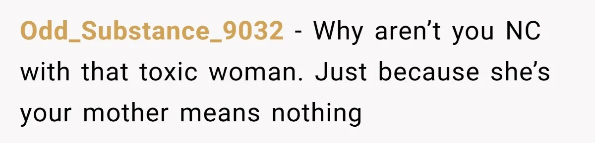 Odd_Substance_9032 − Why aren’t you NC with that toxic woman. Just because she’s your mother means nothing