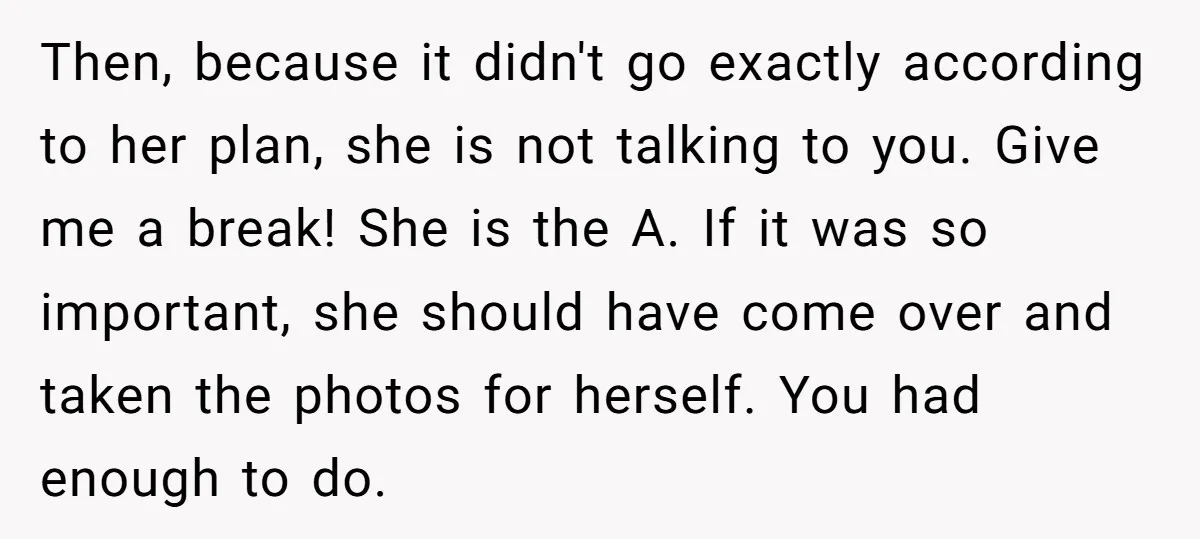 Then, because it didn't go exactly according to her plan, she is not talking to you. Give me a break! She is the A. If it was so important, she...
