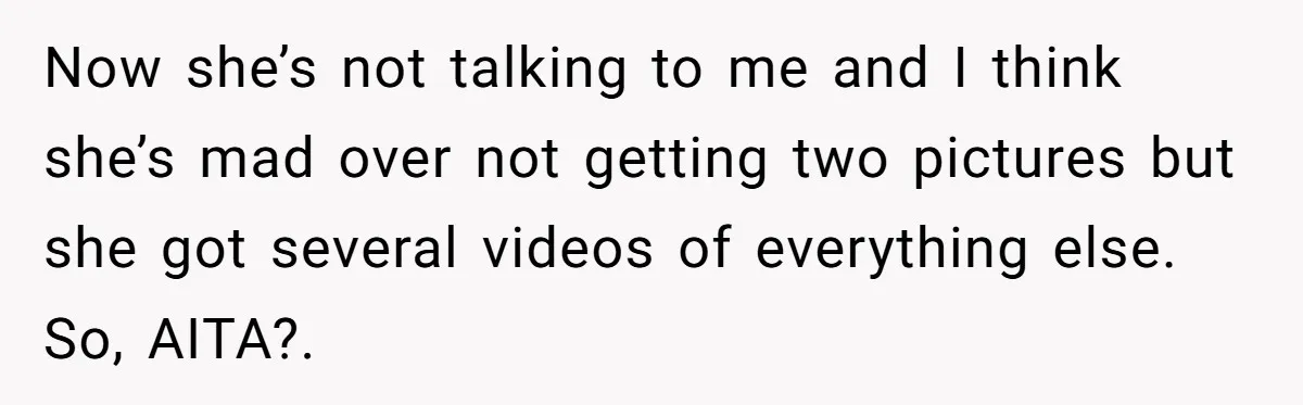 Now she’s not talking to me and I think she’s mad over not getting two pictures but she got several videos of everything else. So, AITA?.