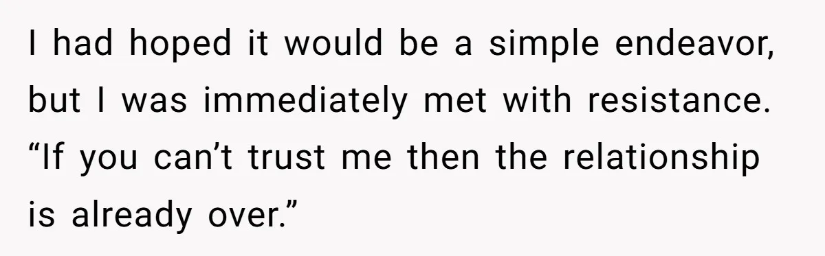 I had hoped it would be a simple endeavor, but I was immediately met with resistance. “If you can’t trust me then the relationship is already over.”