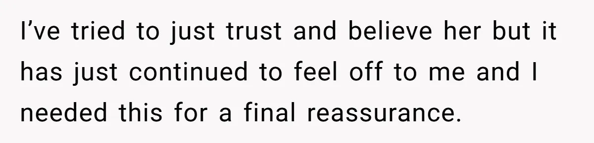 I’ve tried to just trust and believe her but it has just continued to feel off to me and I needed this for a final reassurance.