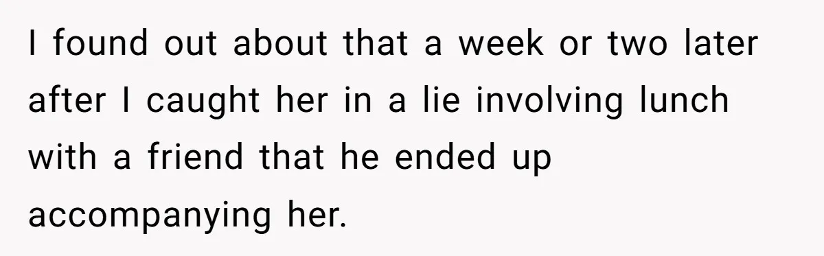 I found out about that a week or two later after I caught her in a lie involving lunch with a friend that he ended up accompanying her.