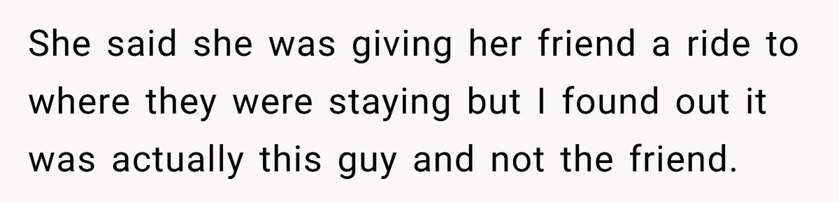 She said she was giving her friend a ride to where they were staying but I found out it was actually this guy and not the friend.