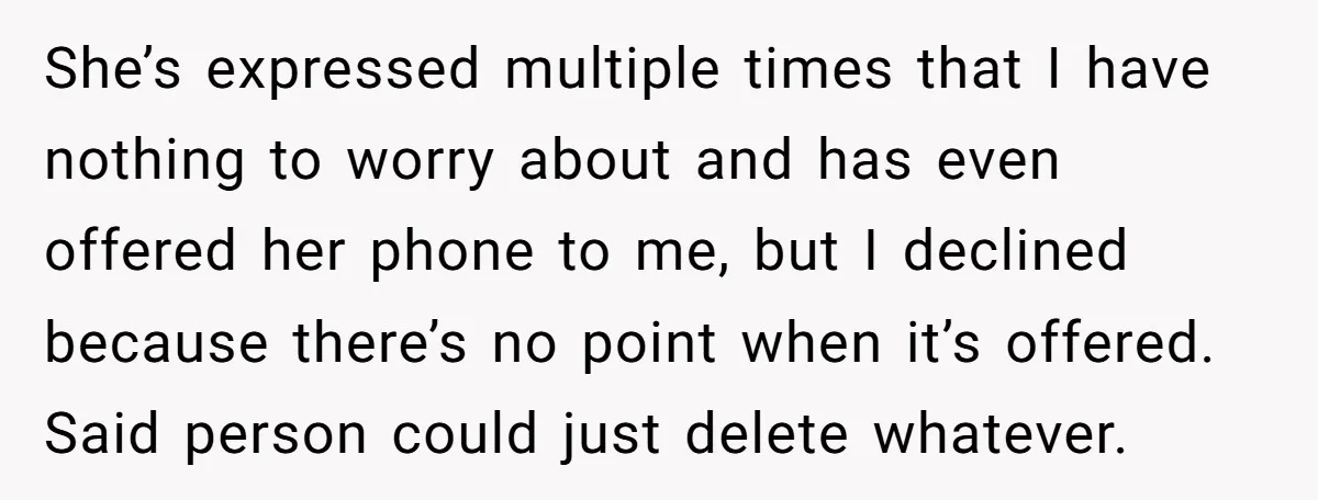 She’s expressed multiple times that I have nothing to worry about and has even offered her phone to me, but I declined because there’s no point when it’s offered. Said...