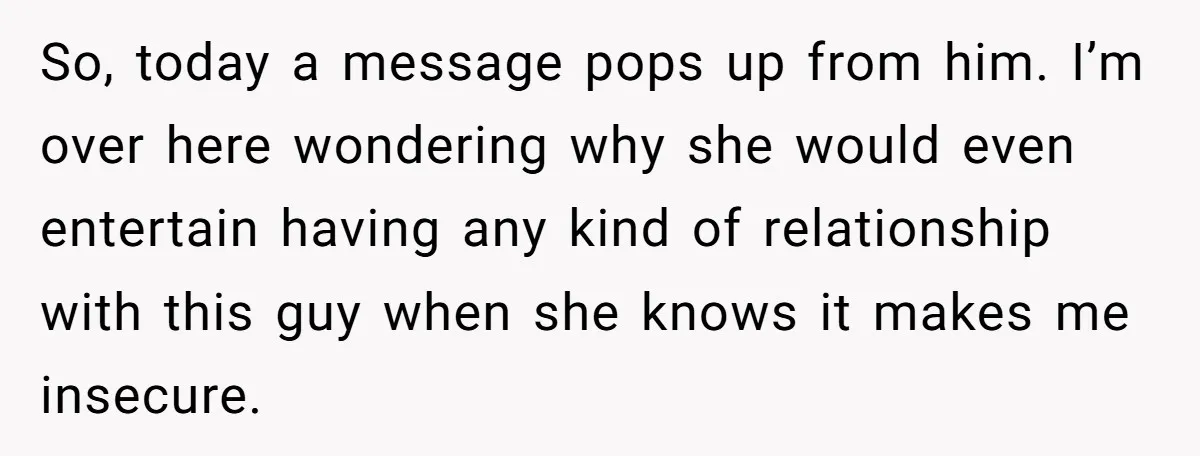 So, today a message pops up from him. I’m over here wondering why she would even entertain having any kind of relationship with this guy when she knows it makes...