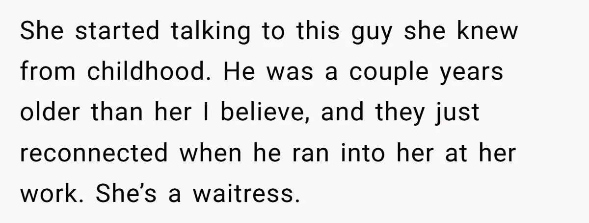 She started talking to this guy she knew from childhood. He was a couple years older than her I believe, and they just reconnected when he ran into her at...