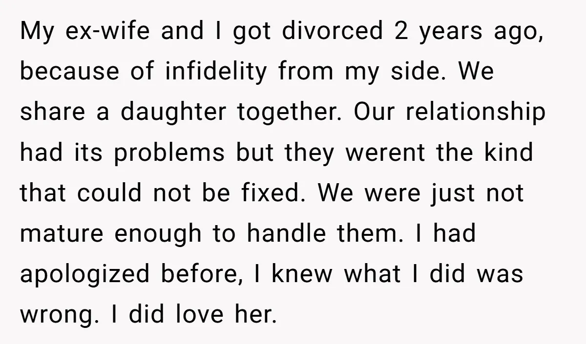 My ex-wife and I got divorced 2 years ago, because of infidelity from my side. We share a daughter together. Our relationship had its problems but they werent the kind...