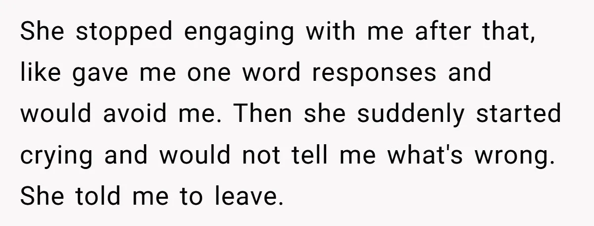 She stopped engaging with me after that, like gave me one word responses and would avoid me. Then she suddenly started crying and would not tell me what's wrong. She...