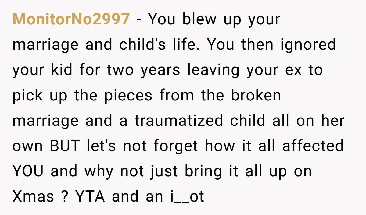 MonitorNo2997 − You blew up your marriage and child's life. You then ignored your kid for two years leaving your ex to pick up the pieces from the broken marriage...