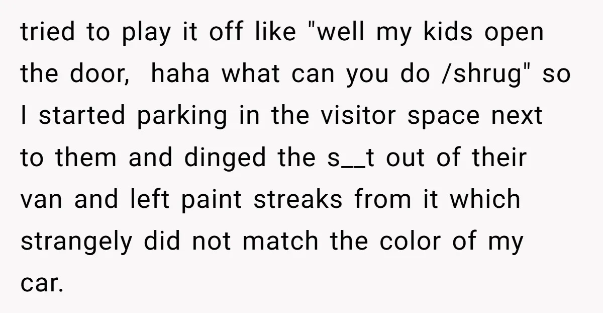 tried to play it off like "well my kids open the door, haha what can you do /shrug" so I started parking in the visitor space next to them and...