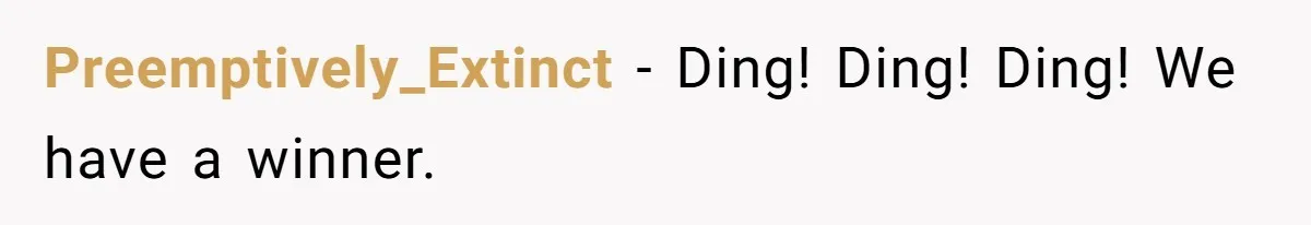 Preemptively_Extinct − Ding! Ding! Ding! We have a winner.